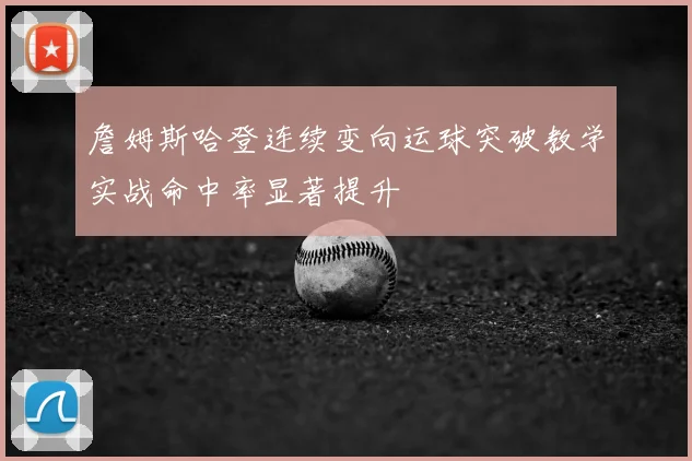 詹姆斯哈登连续变向运球突破教学实战命中率显著提升