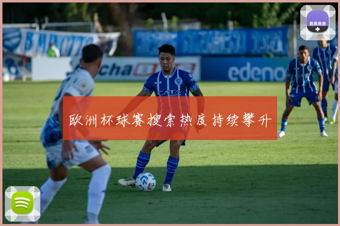 欧洲杯球赛搜索热度持续攀升