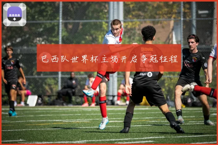 巴西队世界杯主场开启争冠征程
