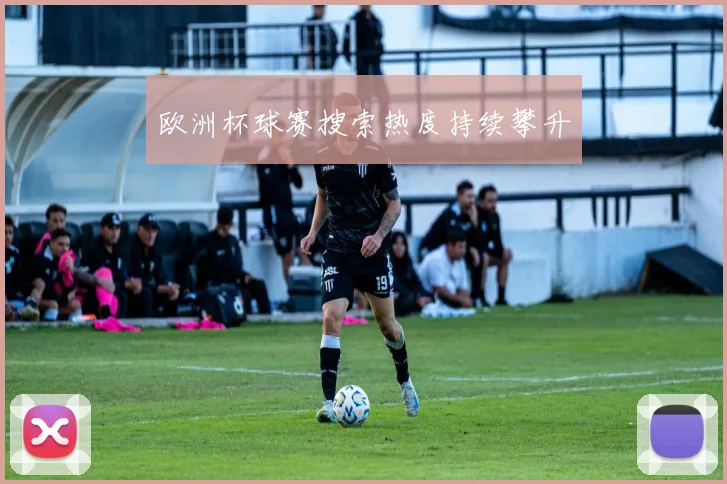 欧洲杯球赛搜索热度持续攀升