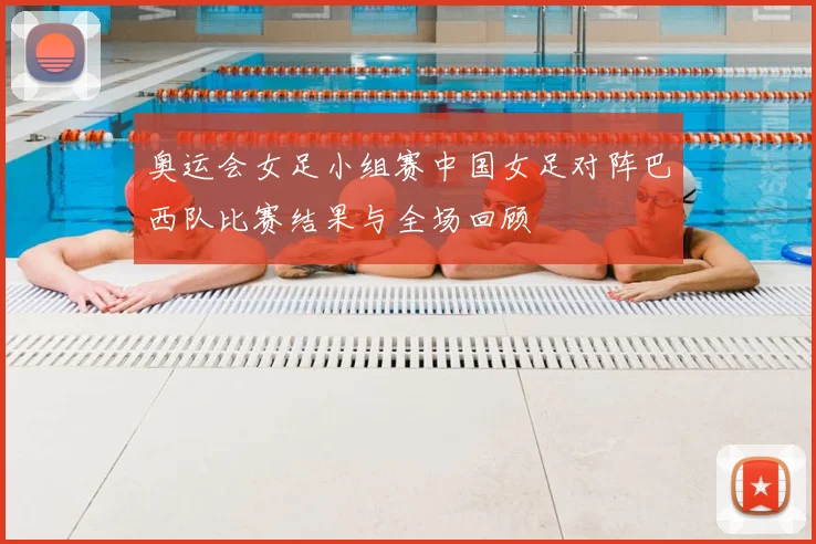奥运会女足小组赛中国女足对阵巴西队比赛结果与全场回顾