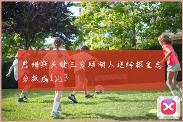 詹姆斯关键三分助湖人逆转掘金总分扳成1比3