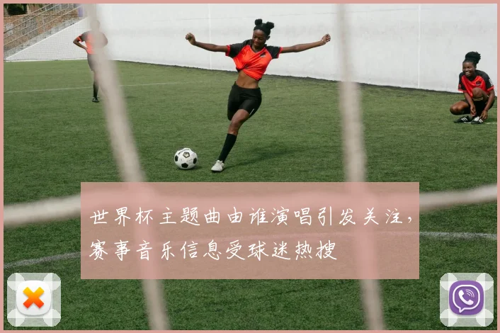 世界杯主题曲由谁演唱引发关注,赛事音乐信息受球迷热搜