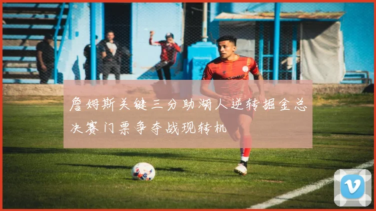 詹姆斯关键三分助湖人逆转掘金总决赛门票争夺战现转机