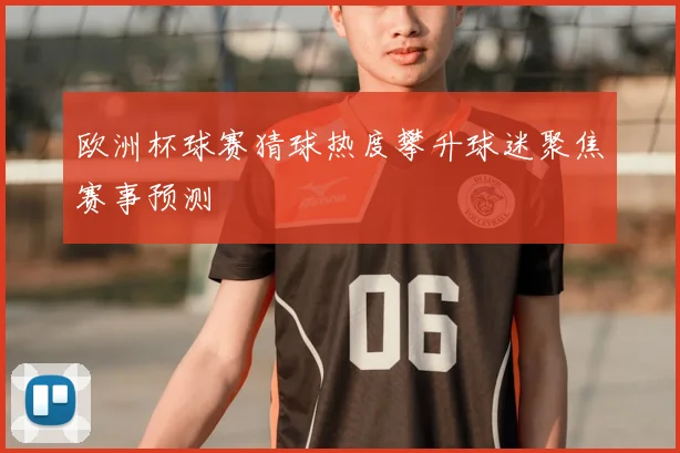 欧洲杯球赛猜球热度攀升球迷聚焦赛事预测