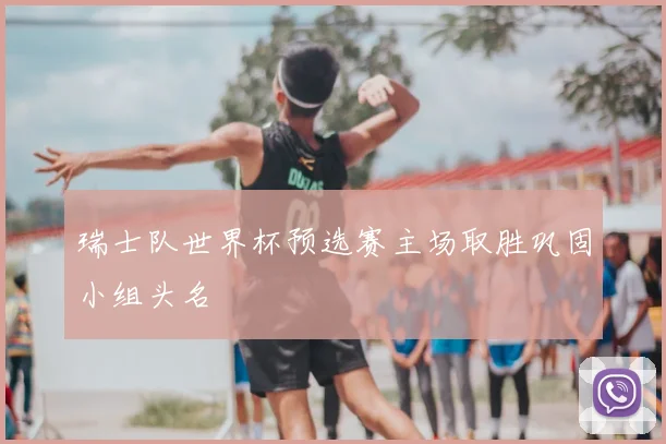 瑞士队世界杯预选赛主场取胜巩固小组头名