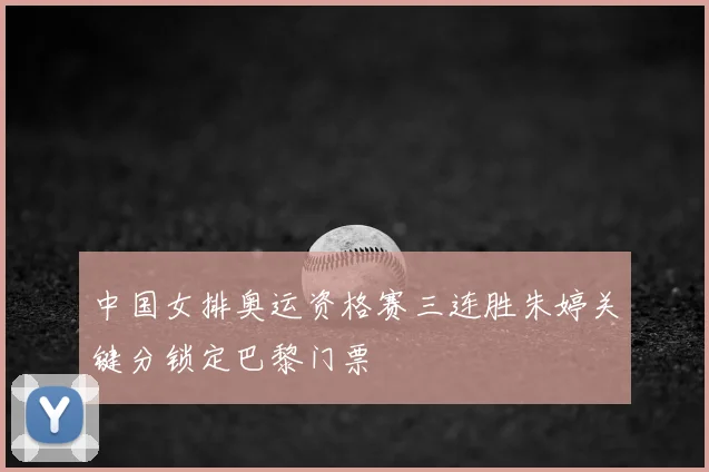 中国女排奥运资格赛三连胜朱婷关键分锁定巴黎门票
