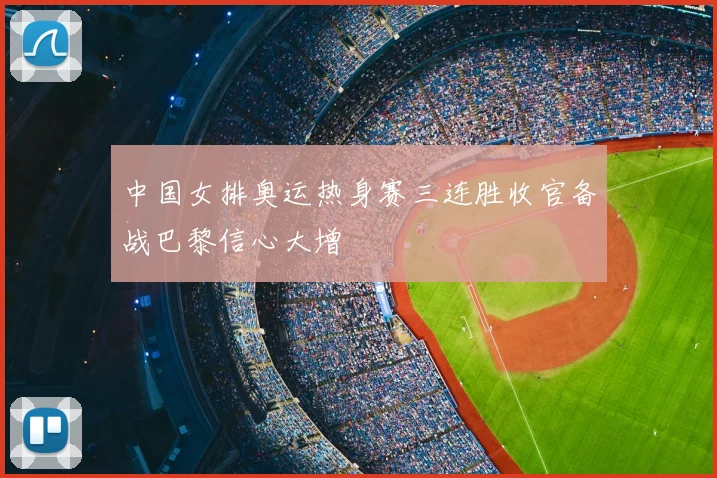 中国女排奥运热身赛三连胜收官备战巴黎信心大增