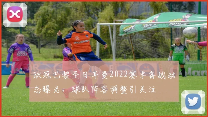 欧冠巴黎圣日耳曼2022赛季备战动态曝光,球队阵容调整引关注