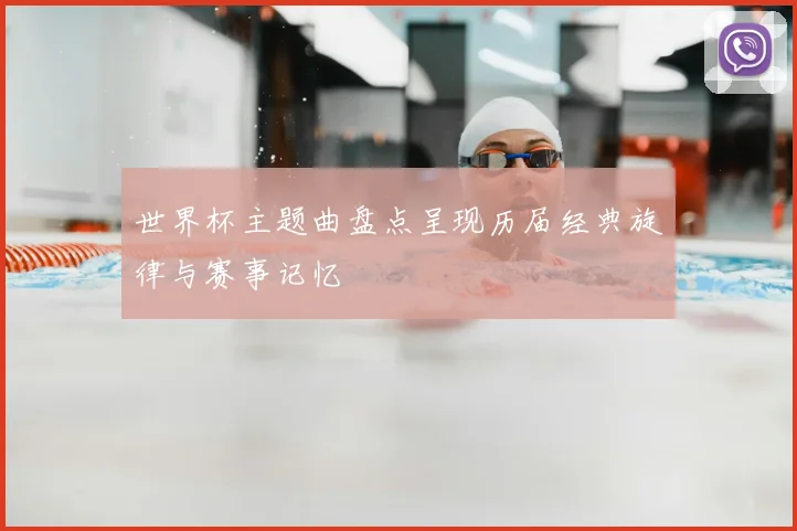 世界杯主题曲盘点呈现历届经典旋律与赛事记忆