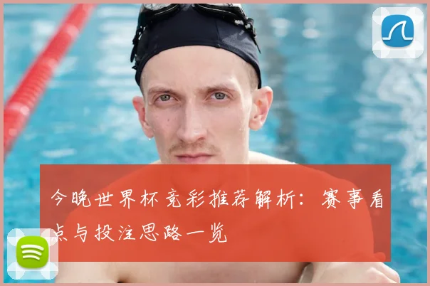 今晚世界杯竞彩推荐解析：赛事看点与投注思路一览