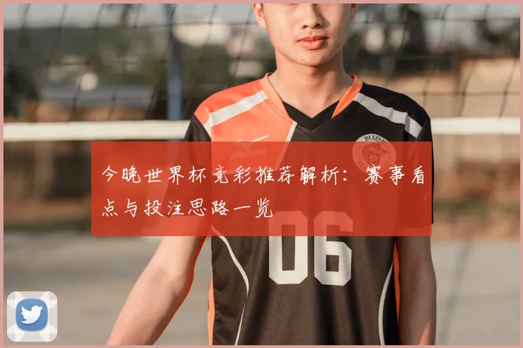 今晚世界杯竞彩推荐解析：赛事看点与投注思路一览