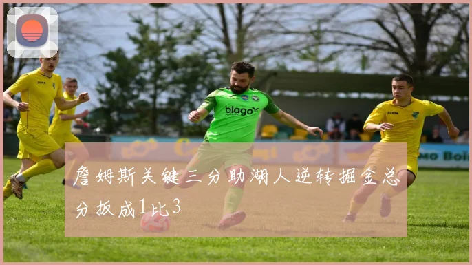 詹姆斯关键三分助湖人逆转掘金总分扳成1比3