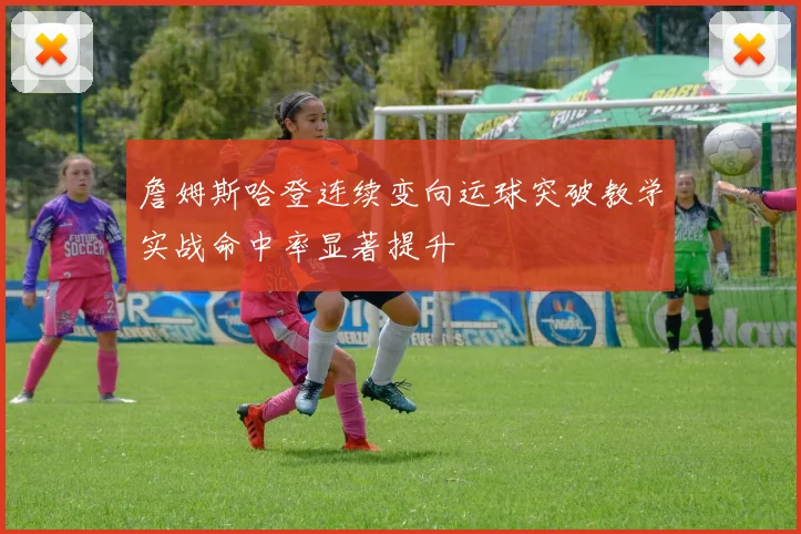 詹姆斯哈登连续变向运球突破教学实战命中率显著提升