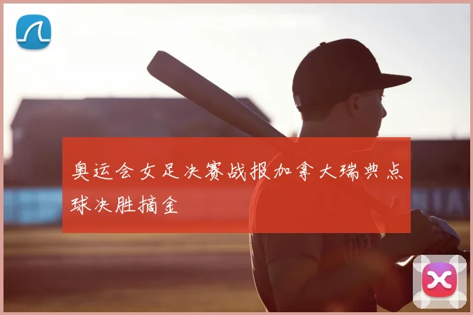 奥运会女足决赛战报加拿大瑞典点球决胜摘金