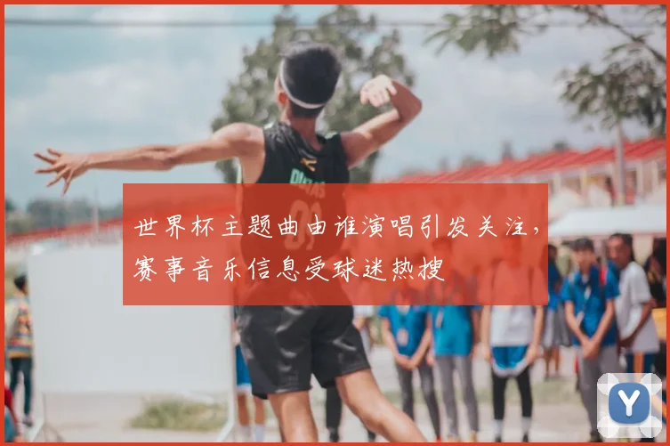 世界杯主题曲由谁演唱引发关注,赛事音乐信息受球迷热搜