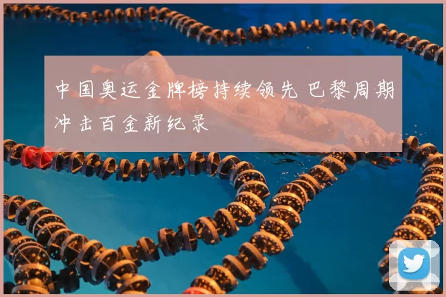 中国奥运金牌榜持续领先 巴黎周期冲击百金新纪录