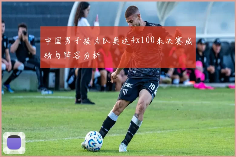 中国男子接力队奥运4x100米决赛成绩与阵容分析