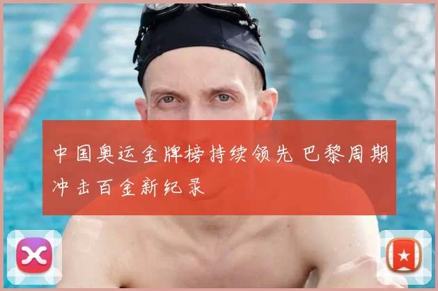 中国奥运金牌榜持续领先 巴黎周期冲击百金新纪录