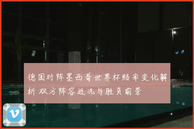 德国对阵墨西哥世界杯赔率变化解析 双方阵容近况与胜负前景