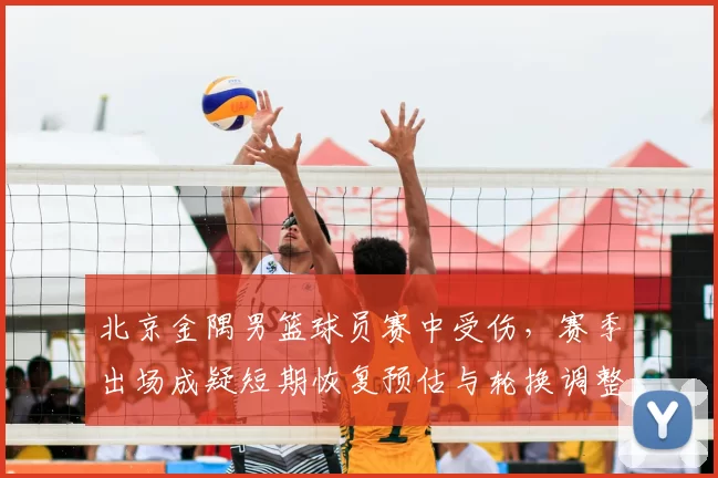 北京金隅男篮球员赛中受伤,赛季出场成疑短期恢复预估与轮换调整