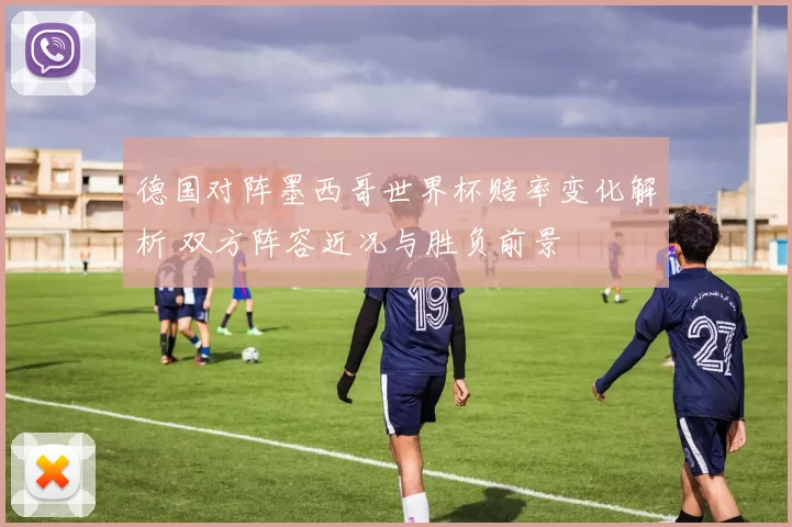 德国对阵墨西哥世界杯赔率变化解析 双方阵容近况与胜负前景
