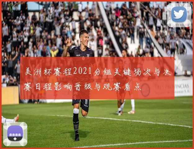 美洲杯赛程2021分组关键场次与决赛日程影响晋级与观赛看点