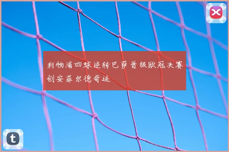 利物浦四球逆转巴萨晋级欧冠决赛创安菲尔德奇迹