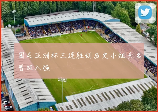 国足亚洲杯三连胜创历史小组头名晋级八强