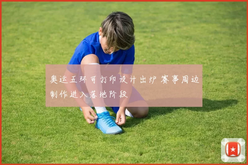 奥运五环可打印设计出炉 赛事周边制作进入落地阶段