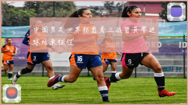 中国男足世界杯首秀三战皆负零进球结束征程