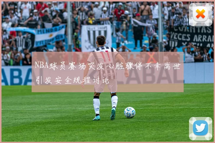 NBA球员赛场突发心脏骤停不幸离世引发安全规程讨论