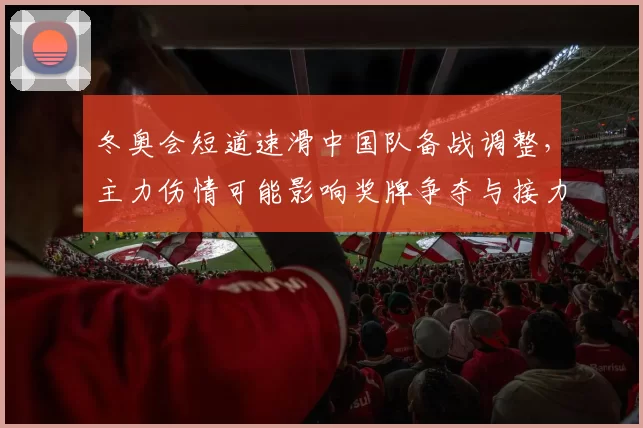 冬奥会短道速滑中国队备战调整，主力伤情可能影响奖牌争夺与接力布局