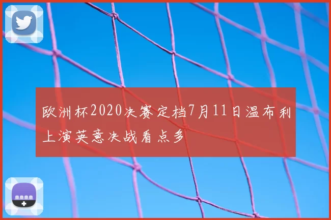 欧洲杯2020决赛定档7月11日温布利上演英意决战看点多