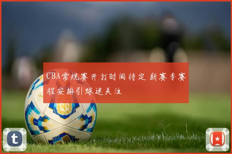 CBA常规赛开打时间待定 新赛季赛程安排引球迷关注