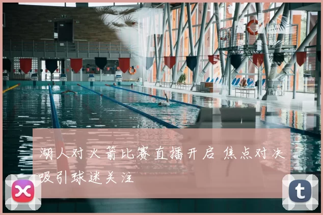 湖人对火箭比赛直播开启 焦点对决吸引球迷关注