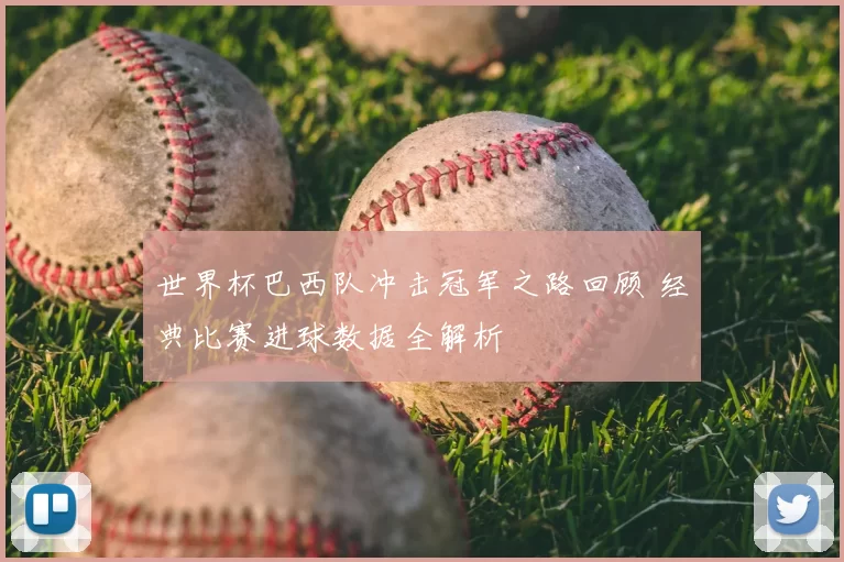 世界杯巴西队冲击冠军之路回顾 经典比赛进球数据全解析