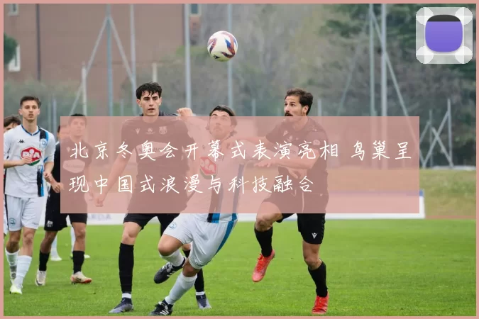 北京冬奥会开幕式表演亮相 鸟巢呈现中国式浪漫与科技融合