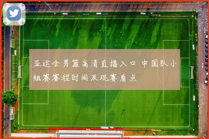 亚运会男篮高清直播入口 中国队小组赛赛程时间及观赛看点