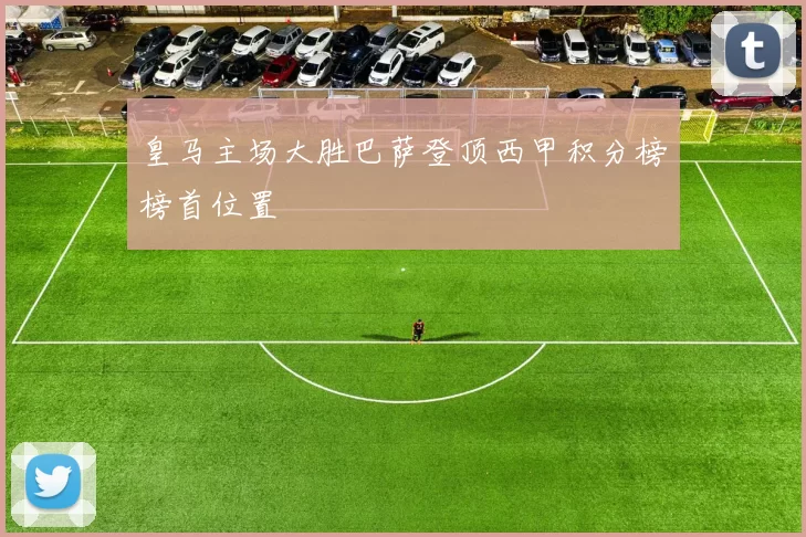 皇马主场大胜巴萨登顶西甲积分榜榜首位置