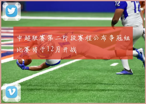 中超联赛第二阶段赛程公布争冠组比赛将于12月开战