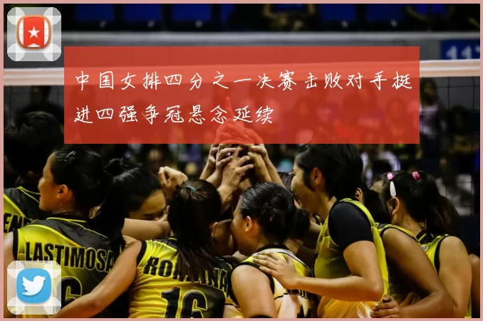 中国女排四分之一决赛击败对手挺进四强争冠悬念延续