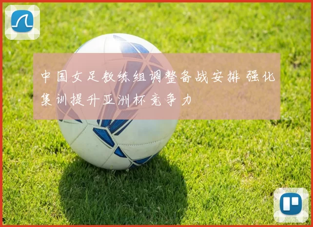 中国女足教练组调整备战安排 强化集训提升亚洲杯竞争力