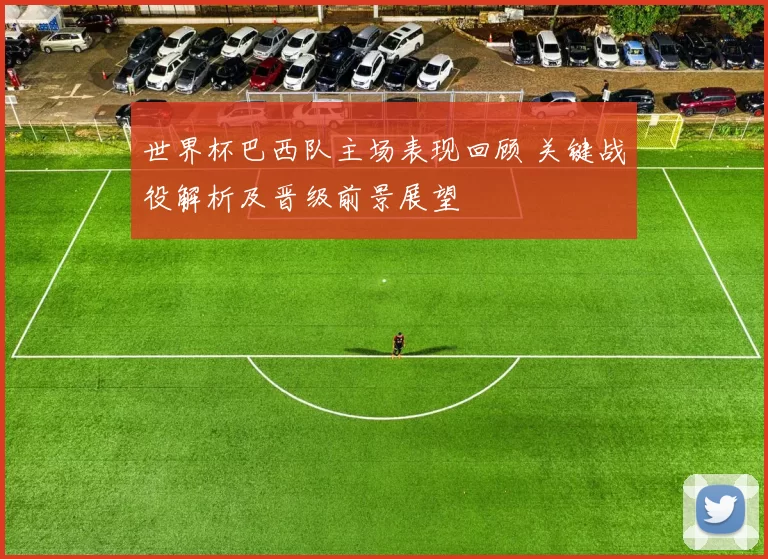 世界杯巴西队主场表现回顾 关键战役解析及晋级前景展望