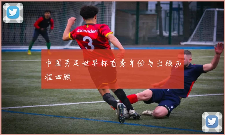 中国男足世界杯首秀年份与出线历程回顾