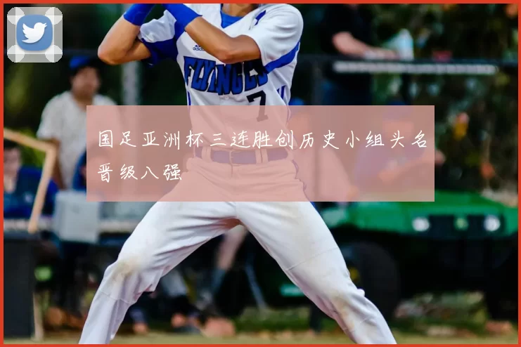 国足亚洲杯三连胜创历史小组头名晋级八强