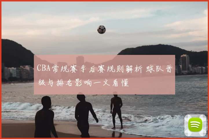 CBA常规赛季后赛规则解析 球队晋级与排名影响一文看懂