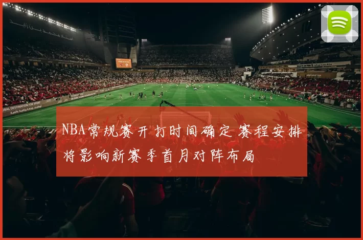 NBA常规赛开打时间确定 赛程安排将影响新赛季首月对阵布局