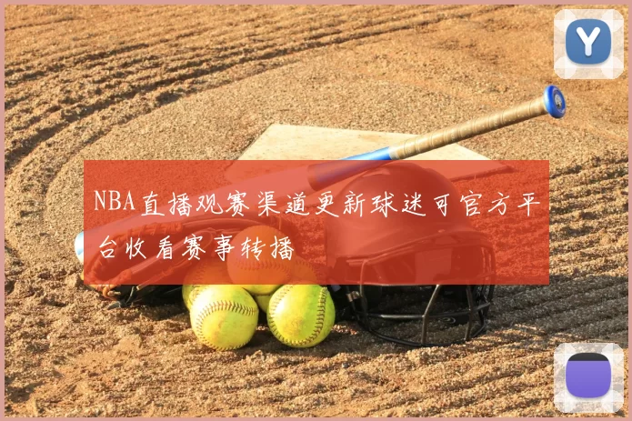 NBA直播观赛渠道更新球迷可官方平台收看赛事转播