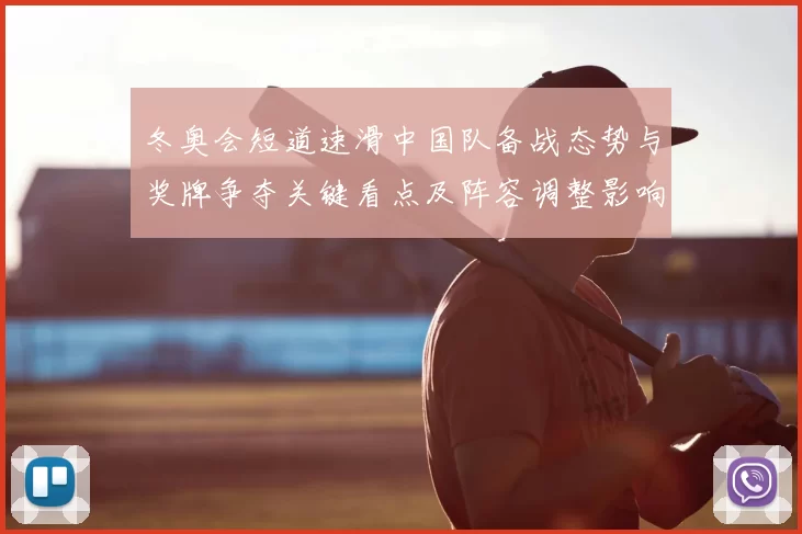 冬奥会短道速滑中国队备战态势与奖牌争夺关键看点及阵容调整影响